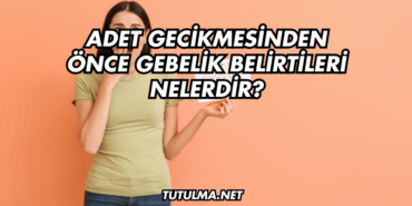 Adet Gecikmesinden Önce Gebelik Belirtileri Nelerdir?