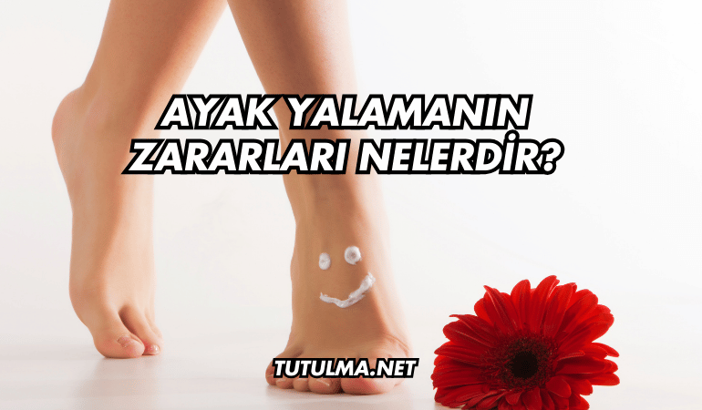 Ayak Yalamanın Zararları Nelerdir?