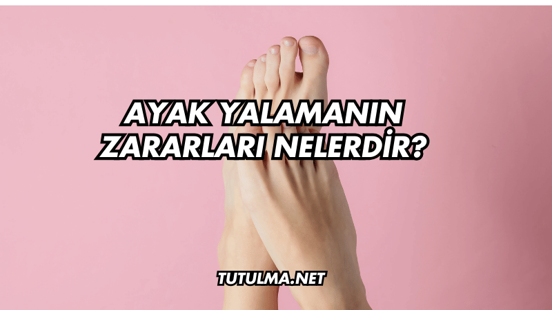 Ayak Yalamanın Zararları Nelerdir?