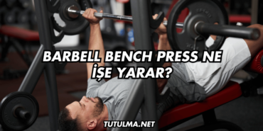Barbell Bench Press Ne İşe Yarar?