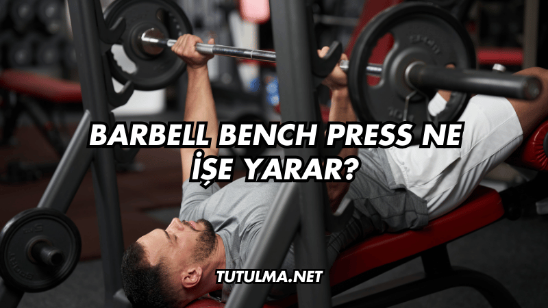 Barbell Bench Press Ne İşe Yarar?