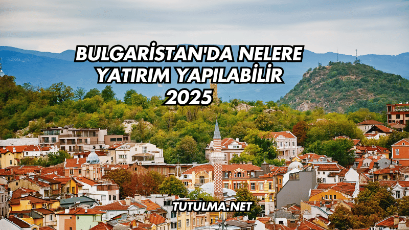 Bulgaristan'da Nelere Yatırım Yapılabilir 2025