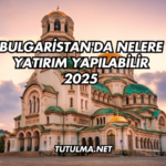 Bulgaristan'da Nelere Yatırım Yapılabilir 2025
