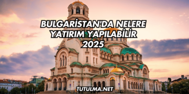 Bulgaristan'da Nelere Yatırım Yapılabilir 2025