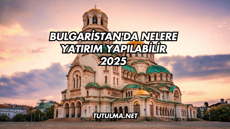 Bulgaristan'da Nelere Yatırım Yapılabilir 2025