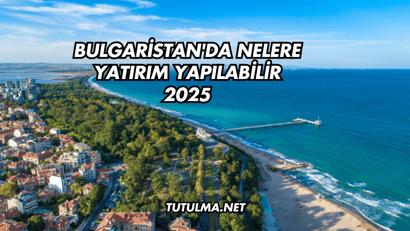 Bulgaristan'da Nelere Yatırım Yapılabilir 2025