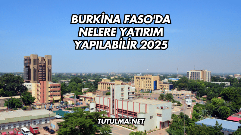 Burkina Faso'da Nelere Yatırım Yapılabilir 2025