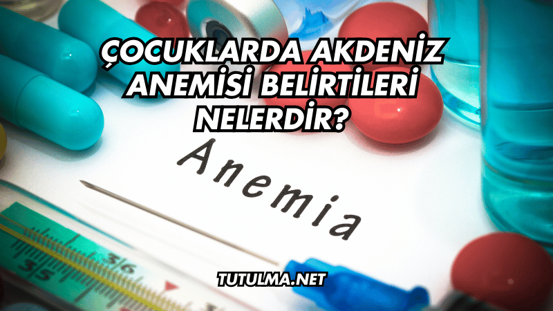 Çocuklarda Akdeniz Anemisi Belirtileri Nelerdir?