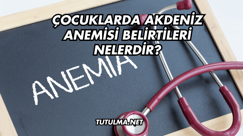 Çocuklarda Akdeniz Anemisi Belirtileri Nelerdir?