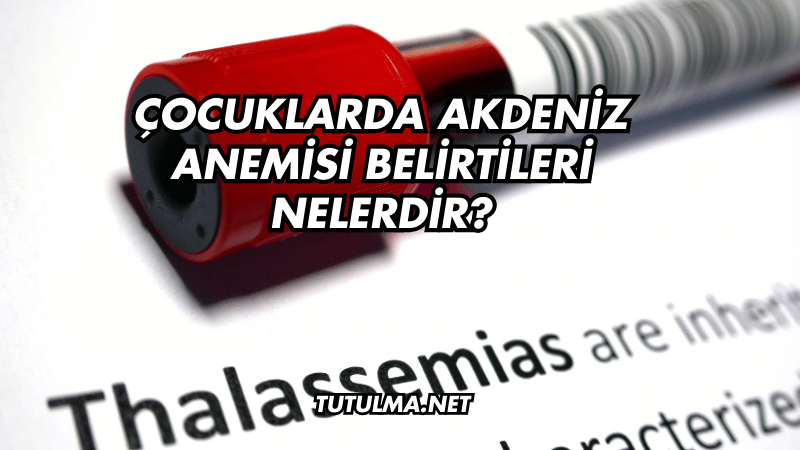 Çocuklarda Akdeniz Anemisi Belirtileri Nelerdir?