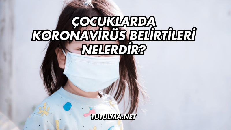 Çocuklarda Koronavirüs Belirtileri Nelerdir?
