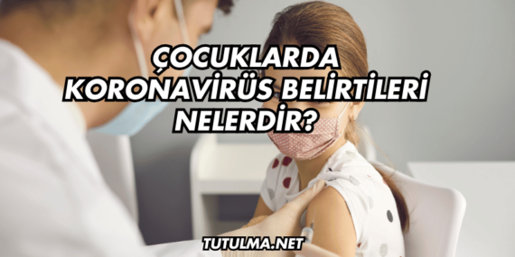 Çocuklarda Koronavirüs Belirtileri Nelerdir?