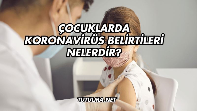 Çocuklarda Koronavirüs Belirtileri Nelerdir?