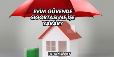 Evim Güvende Sigortası Ne İşe Yarar?