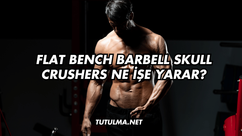 Flat Bench Barbell Skull Crushers Ne İşe Yarar?