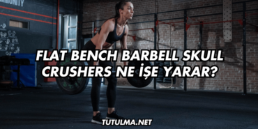 Flat Bench Barbell Skull Crushers Ne İşe Yarar?