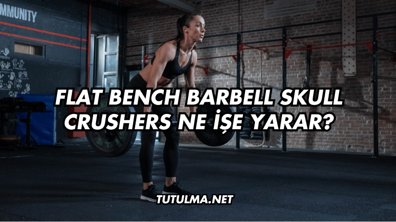 Flat Bench Barbell Skull Crushers Ne İşe Yarar?