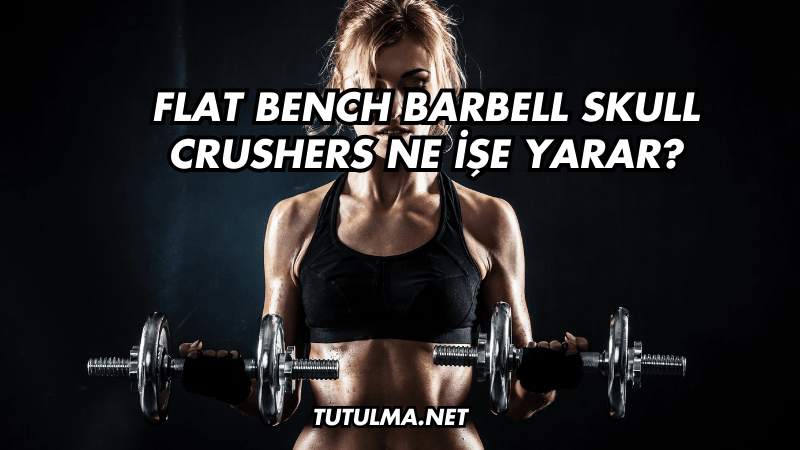 Flat Bench Barbell Skull Crushers Ne İşe Yarar?