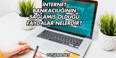 İnternet Bankacılığının Sağlamış Olduğu Faydalar Nelerdir?