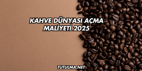 Kahve Dünyası Açma Maliyeti 2025