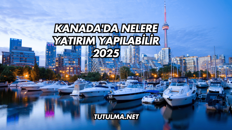 Kanada'da Nelere Yatırım Yapılabilir 2025