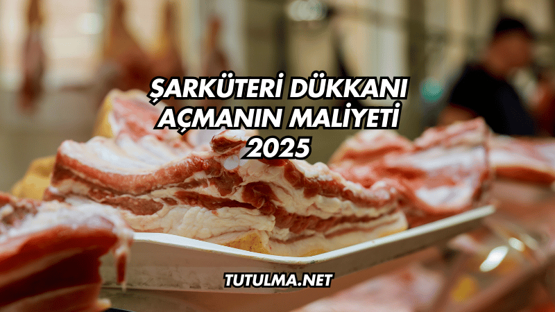 Şarküteri Dükkanı Açmanın Maliyeti 2025