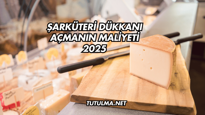 Şarküteri Dükkanı Açmanın Maliyeti 2025