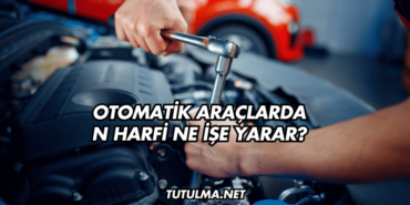 Otomatik Araçlarda N Harfi Ne İşe Yarar?