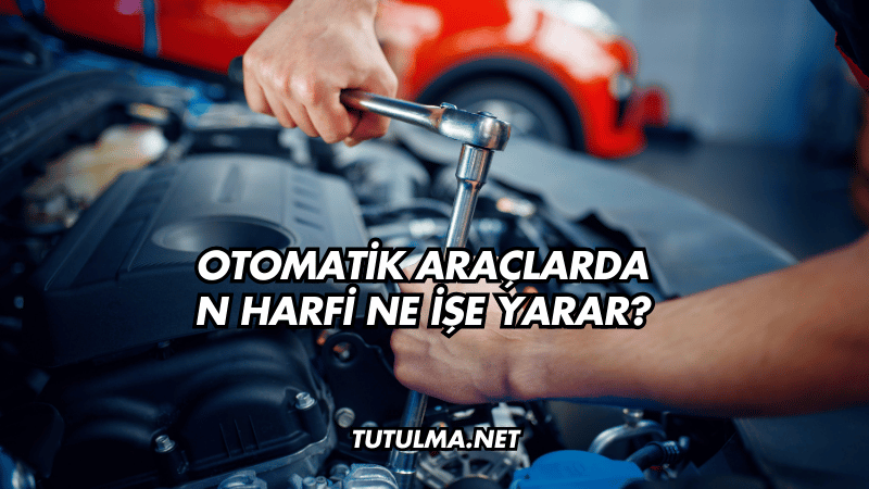 Otomatik Araçlarda N Harfi Ne İşe Yarar?