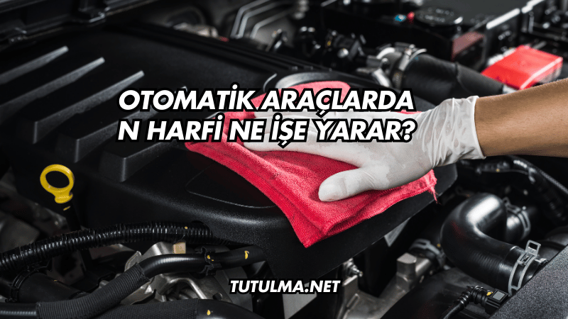 Otomatik Araçlarda N Harfi Ne İşe Yarar?