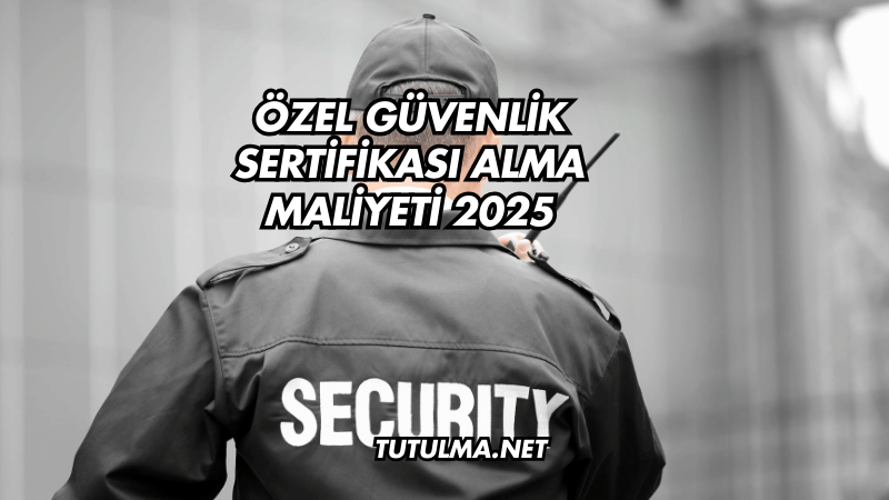 Özel Güvenlik Sertifikası Alma Maliyeti 2025