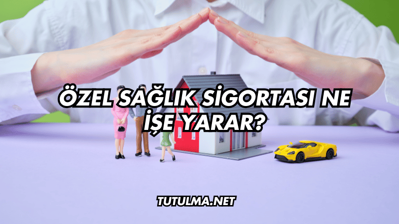 Özel Sağlık Sigortası Ne İşe Yarar?