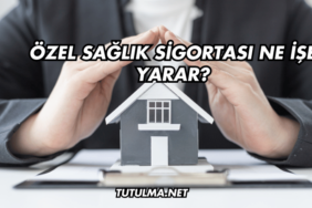 Özel Sağlık Sigortası Ne İşe Yarar?