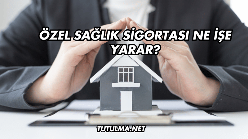 Özel Sağlık Sigortası Ne İşe Yarar?