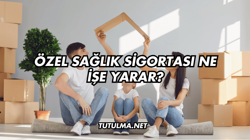 Özel Sağlık Sigortası Ne İşe Yarar?