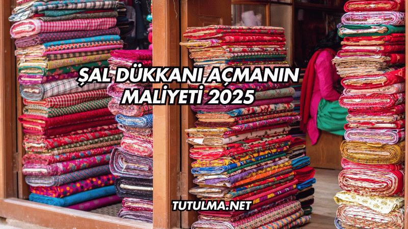 Şal Dükkanı Açmanın Maliyeti 2025