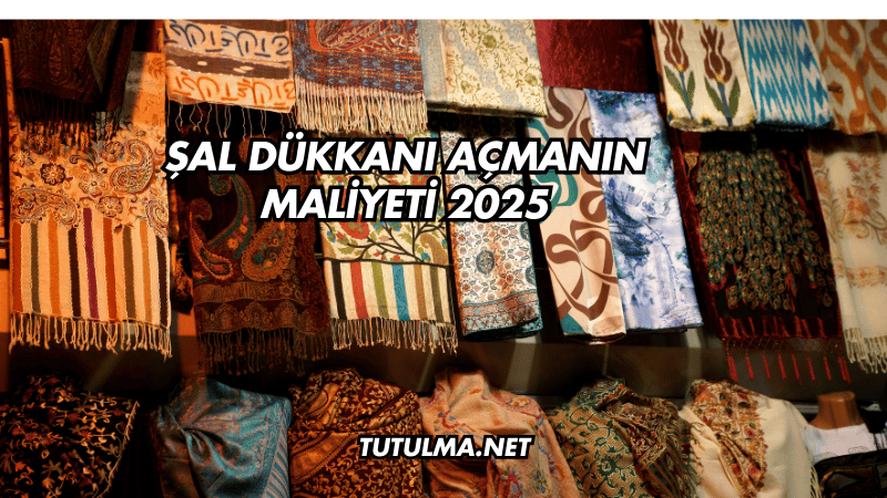 Şal Dükkanı Açmanın Maliyeti 2025