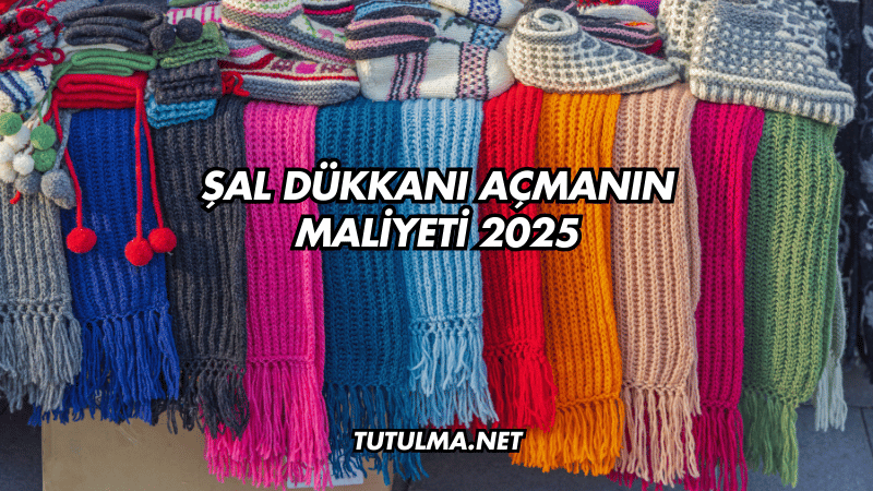 Şal Dükkanı Açmanın Maliyeti 2025