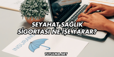 Seyahat Sağlık Sigortası Ne İşe Yarar?