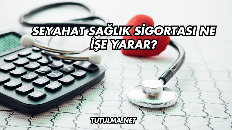 Seyahat Sağlık Sigortası Ne İşe Yarar?