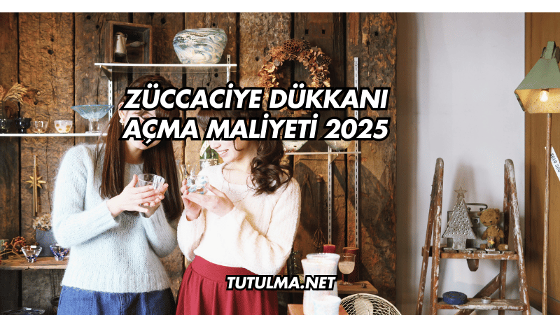 Züccaciye Dükkanı Açma Maliyeti 2025