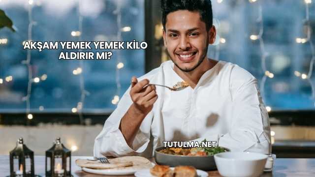 Akşam Yemek Yemek Kilo Aldırır mı?