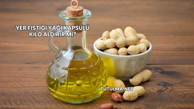 Yer Fıstığı Yağı Kapsülü Kilo Aldırır mı?