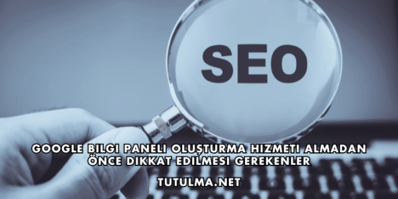 Google Bilgi Paneli Oluşturma Hizmeti Almadan Önce Dikkat Edilmesi Gerekenler