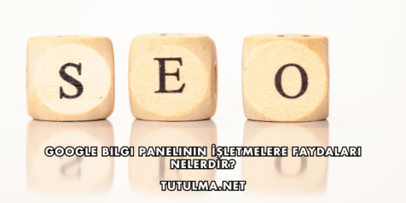 Google Bilgi Panelinin İşletmelere Faydaları Nelerdir?