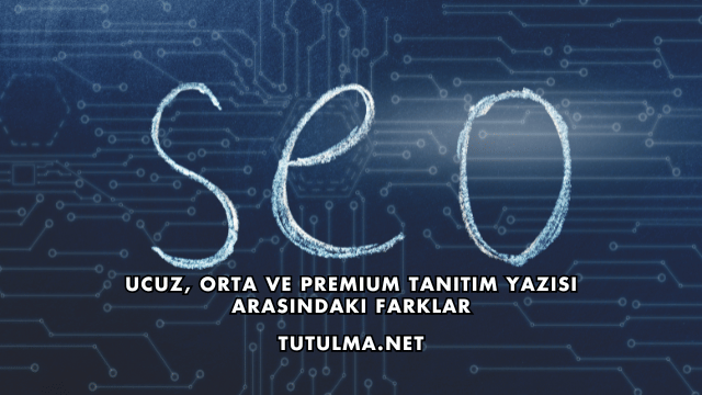 Ucuz, Orta ve Premium Tanıtım Yazısı Arasındaki Farklar