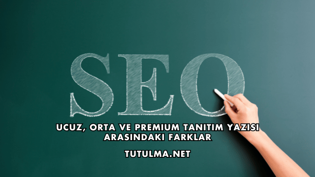 Ucuz, Orta ve Premium Tanıtım Yazısı Arasındaki Farklar